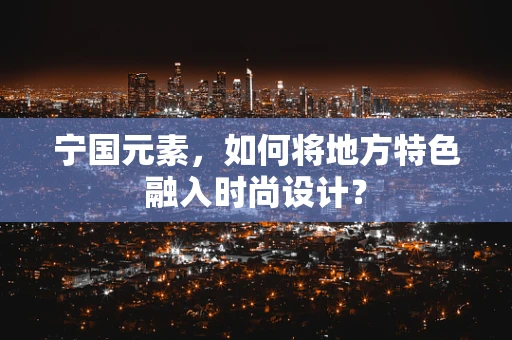 宁国元素，如何将地方特色融入时尚设计？