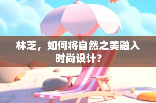 林芝，如何将自然之美融入时尚设计？