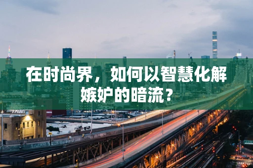 在时尚界，如何以智慧化解嫉妒的暗流？