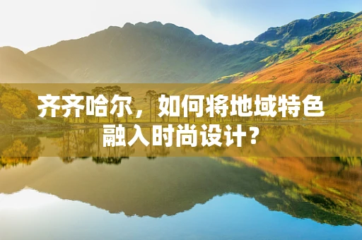 齐齐哈尔，如何将地域特色融入时尚设计？