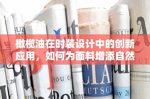 橄榄油在时装设计中的创新应用，如何为面料增添自然光泽？