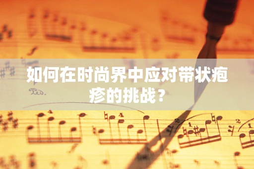 如何在时尚界中应对带状疱疹的挑战？