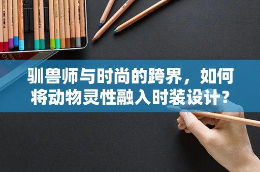 驯兽师与时尚的跨界，如何将动物灵性融入时装设计？