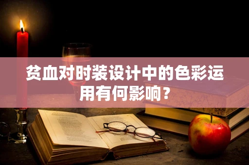 贫血对时装设计中的色彩运用有何影响？