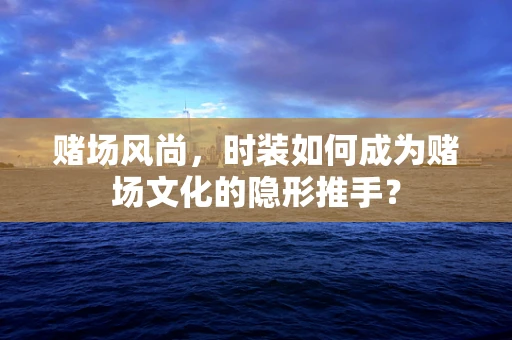 赌场风尚，时装如何成为赌场文化的隐形推手？