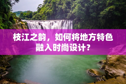 枝江之韵，如何将地方特色融入时尚设计？