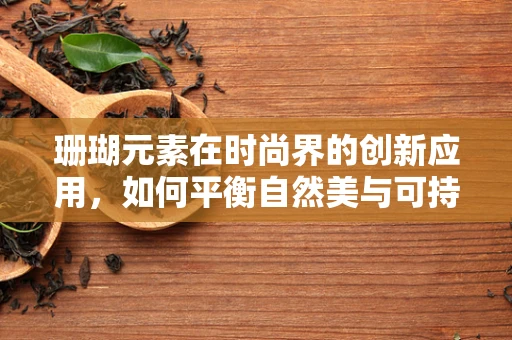 珊瑚元素在时尚界的创新应用，如何平衡自然美与可持续时尚？