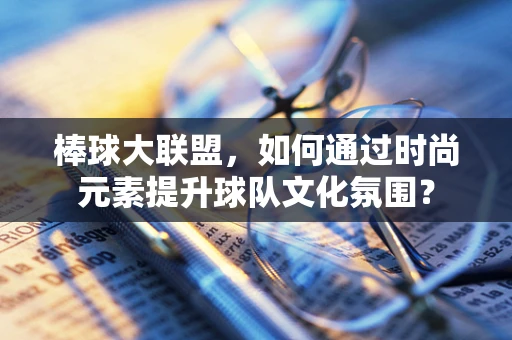 棒球大联盟，如何通过时尚元素提升球队文化氛围？