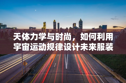 天体力学与时尚，如何利用宇宙运动规律设计未来服装？