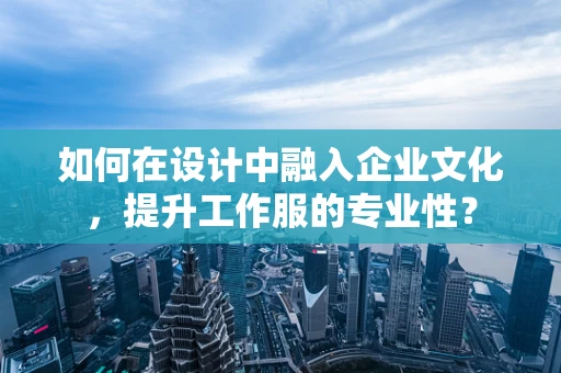 如何在设计中融入企业文化，提升工作服的专业性？