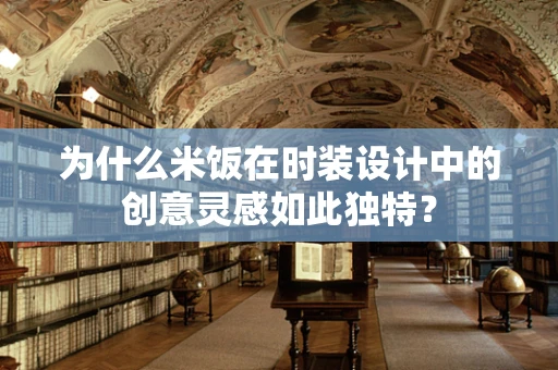 为什么米饭在时装设计中的创意灵感如此独特？