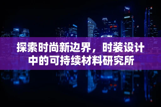 探索时尚新边界，时装设计中的可持续材料研究所