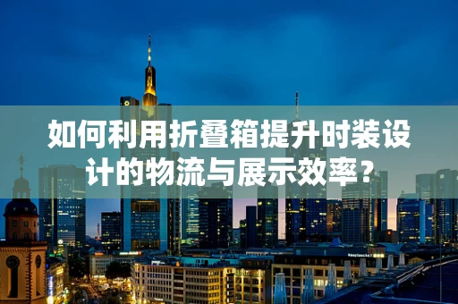 如何利用折叠箱提升时装设计的物流与展示效率？