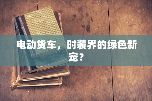电动货车，时装界的绿色新宠？