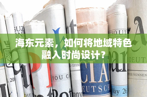 海东元素，如何将地域特色融入时尚设计？