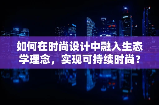 如何在时尚设计中融入生态学理念，实现可持续时尚？