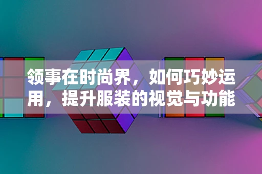 领事在时尚界，如何巧妙运用，提升服装的视觉与功能双重魅力？
