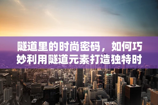 隧道里的时尚密码，如何巧妙利用隧道元素打造独特时装设计？