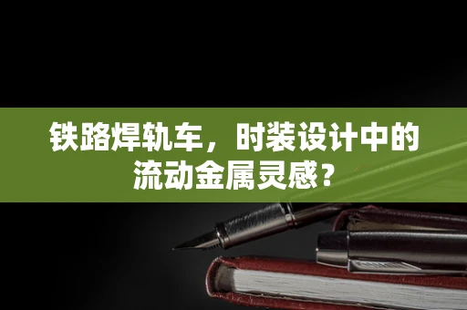 铁路焊轨车，时装设计中的流动金属灵感？