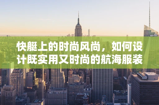 快艇上的时尚风尚，如何设计既实用又时尚的航海服装？