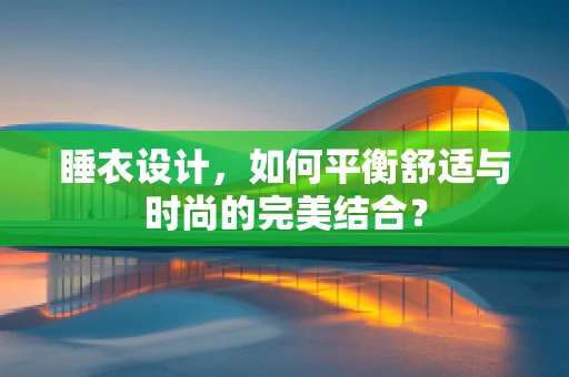 睡衣设计，如何平衡舒适与时尚的完美结合？