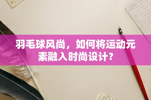 羽毛球风尚，如何将运动元素融入时尚设计？