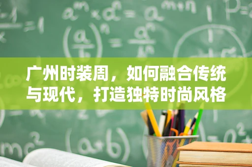 广州时装周，如何融合传统与现代，打造独特时尚风格？
