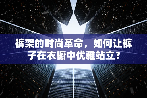 裤架的时尚革命，如何让裤子在衣橱中优雅站立？