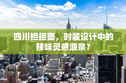 四川担担面，时装设计中的辣味灵感源泉？