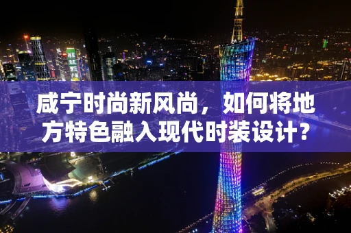 咸宁时尚新风尚，如何将地方特色融入现代时装设计？