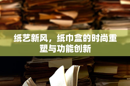 纸艺新风，纸巾盒的时尚重塑与功能创新