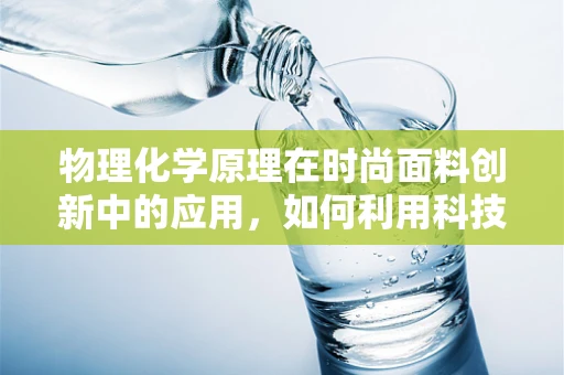 物理化学原理在时尚面料创新中的应用，如何利用科技提升服装质感？