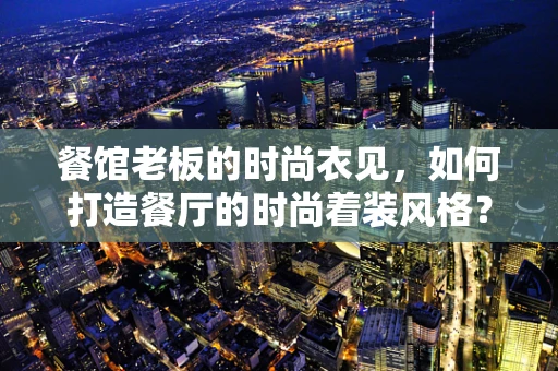 餐馆老板的时尚衣见，如何打造餐厅的时尚着装风格？