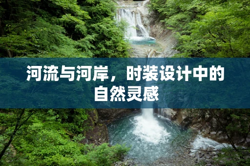 河流与河岸，时装设计中的自然灵感