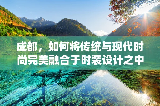 成都，如何将传统与现代时尚完美融合于时装设计之中？