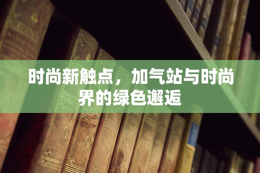 时尚新触点，加气站与时尚界的绿色邂逅