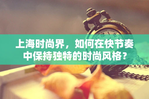 上海时尚界，如何在快节奏中保持独特的时尚风格？