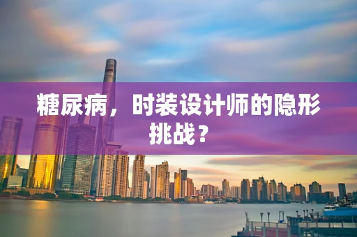 糖尿病，时装设计师的隐形挑战？