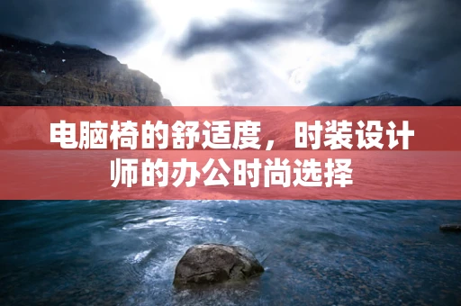 电脑椅的舒适度，时装设计师的办公时尚选择