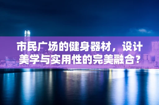 市民广场的健身器材，设计美学与实用性的完美融合？