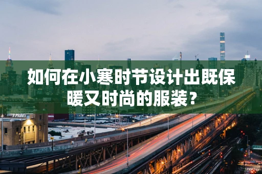 如何在小寒时节设计出既保暖又时尚的服装？