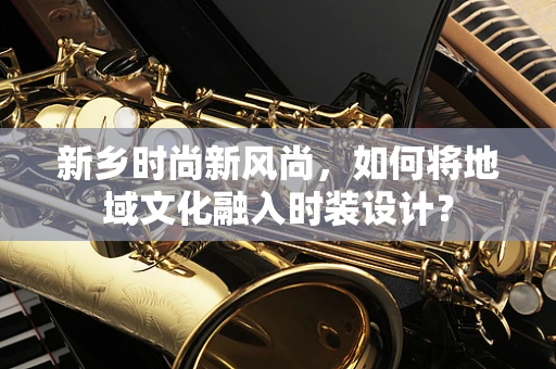 新乡时尚新风尚，如何将地域文化融入时装设计？
