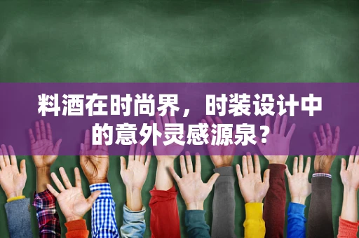 料酒在时尚界，时装设计中的意外灵感源泉？