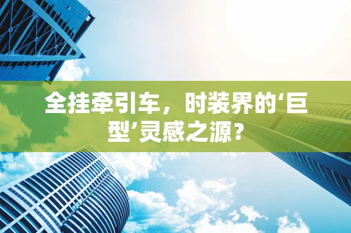 全挂牵引车，时装界的‘巨型’灵感之源？