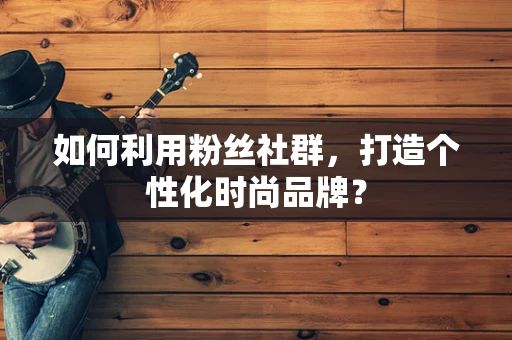 如何利用粉丝社群，打造个性化时尚品牌？