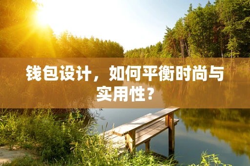 钱包设计，如何平衡时尚与实用性？