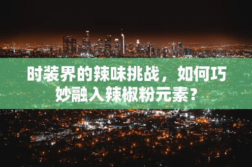 时装界的辣味挑战，如何巧妙融入辣椒粉元素？