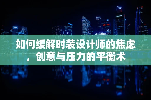 如何缓解时装设计师的焦虑，创意与压力的平衡术