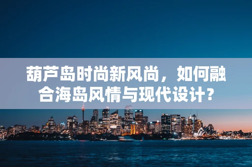 葫芦岛时尚新风尚，如何融合海岛风情与现代设计？