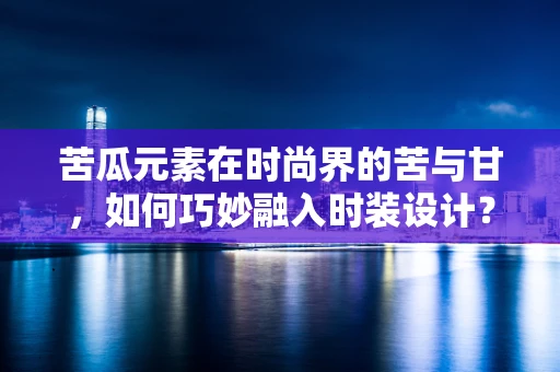 苦瓜元素在时尚界的苦与甘，如何巧妙融入时装设计？